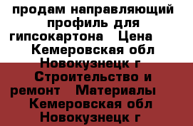 продам направляющий профиль для гипсокартона › Цена ­ 45 - Кемеровская обл., Новокузнецк г. Строительство и ремонт » Материалы   . Кемеровская обл.,Новокузнецк г.